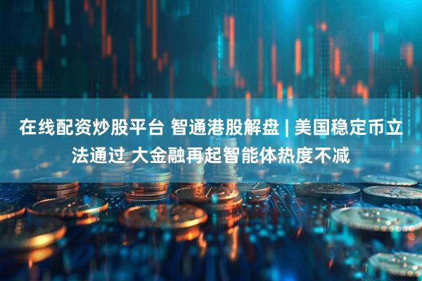 在线配资炒股平台 智通港股解盘 | 美国稳定币立法通过 大金融再起智能体热度不减