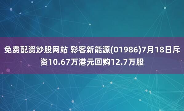 免费配资炒股网站 彩客新能源(01986)7月18日斥资10.67万港元回购12.7万股