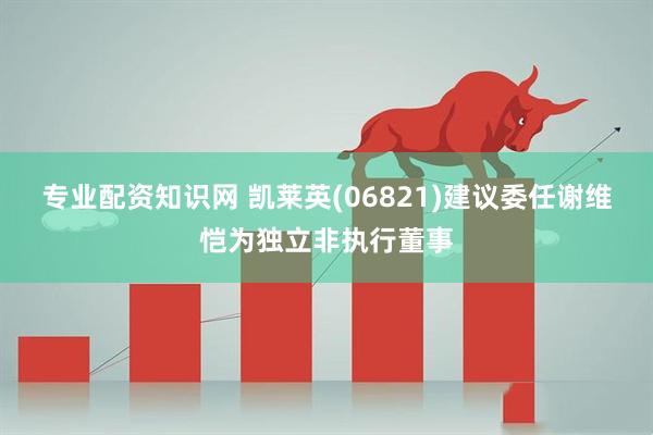 专业配资知识网 凯莱英(06821)建议委任谢维恺为独立非执行董事