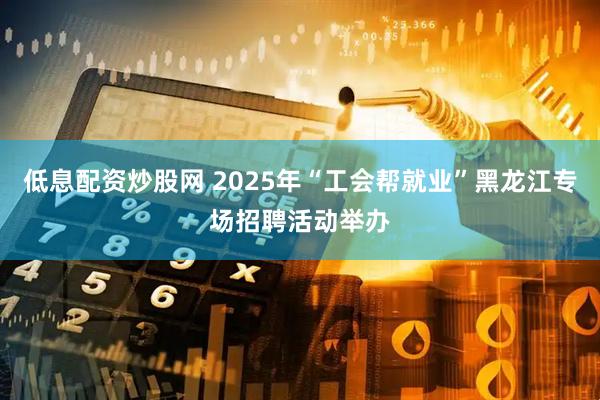 低息配资炒股网 2025年“工会帮就业”黑龙江专场招聘活动举办