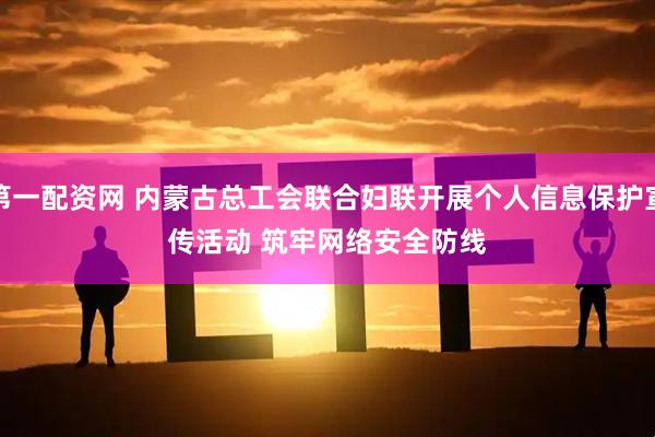 第一配资网 内蒙古总工会联合妇联开展个人信息保护宣传活动 筑牢网络安全防线