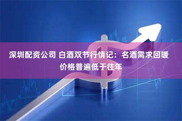 深圳配资公司 白酒双节行情记：名酒需求回暖  价格普遍低于往年