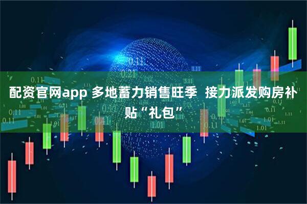 配资官网app 多地蓄力销售旺季  接力派发购房补贴“礼包”