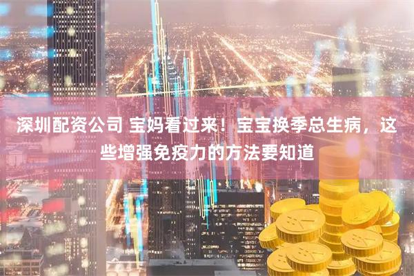 深圳配资公司 宝妈看过来！宝宝换季总生病，这些增强免疫力的方法要知道