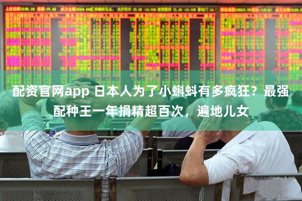 配资官网app 日本人为了小蝌蚪有多疯狂？最强配种王一年捐精超百次，遍地儿女