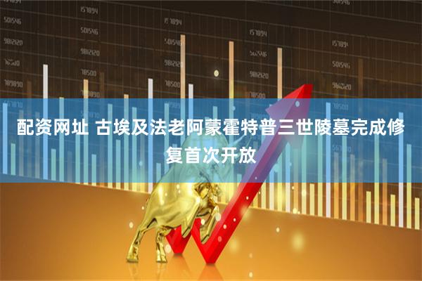 配资网址 古埃及法老阿蒙霍特普三世陵墓完成修复首次开放