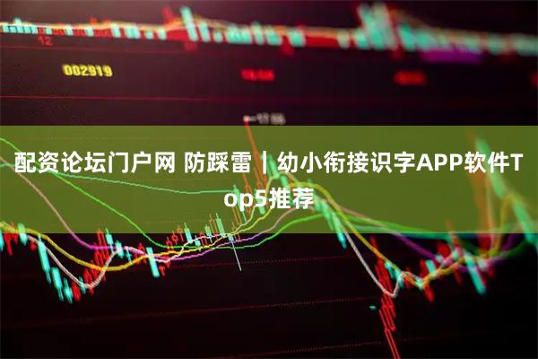 配资论坛门户网 防踩雷｜幼小衔接识字APP软件Top5推荐