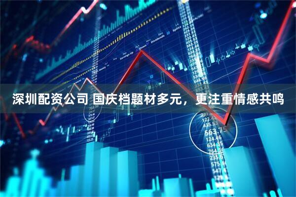 深圳配资公司 国庆档题材多元，更注重情感共鸣