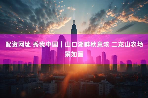配资网址 秀我中国｜山口湖畔秋意浓 二龙山农场景如画