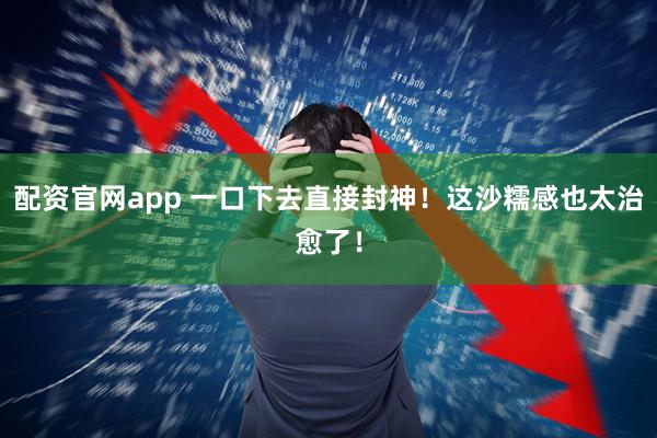 配资官网app 一口下去直接封神！这沙糯感也太治愈了！