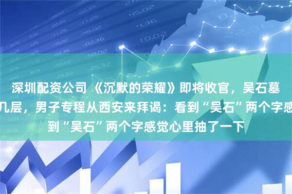 深圳配资公司 《沉默的荣耀》即将收官，吴石墓前的鲜花堆了好几层，男子专程从西安来拜谒：看到“吴石”两个字感觉心里抽了一下