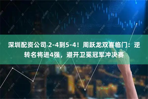 深圳配资公司 2-4到5-4！周跃龙双喜临门：逆转名将进4强，避开卫冕冠军冲决赛