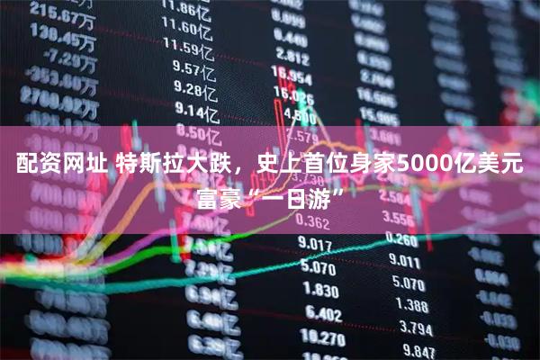 配资网址 特斯拉大跌，史上首位身家5000亿美元富豪“一日游”