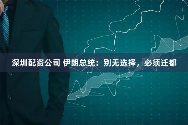 深圳配资公司 伊朗总统：别无选择，必须迁都