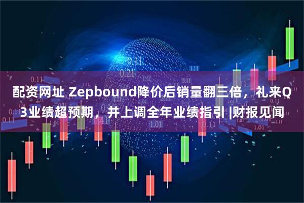 配资网址 Zepbound降价后销量翻三倍，礼来Q3业绩超预期，并上调全年业绩指引 |财报见闻