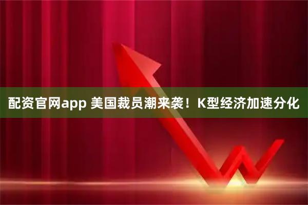 配资官网app 美国裁员潮来袭！K型经济加速分化