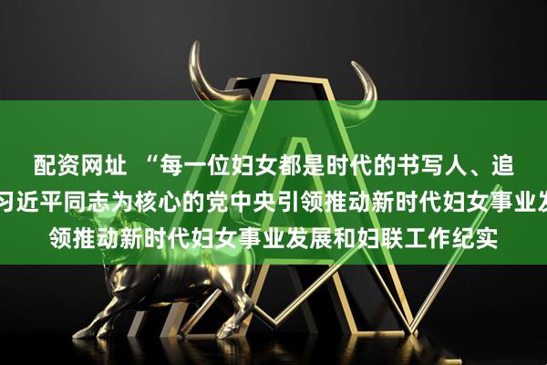 配资网址  “每一位妇女都是时代的书写人、追梦的奋斗者”——以习近平同志为核心的党中央引领推动新时代妇女事业发展和妇联工作纪实