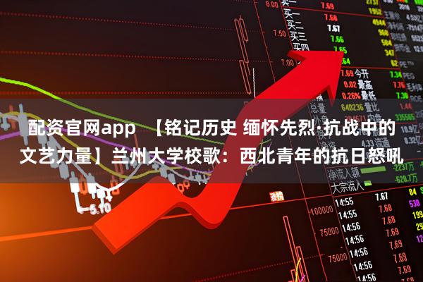 配资官网app  【铭记历史 缅怀先烈·抗战中的文艺力量】兰州大学校歌：西北青年的抗日怒吼