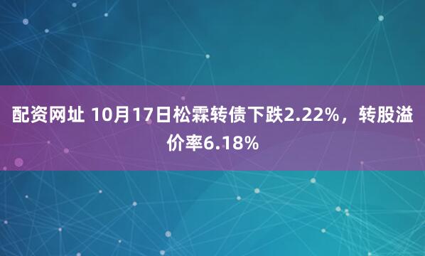 配资网址 10月17日松霖转债下跌2.22%，转股溢价率6.18%