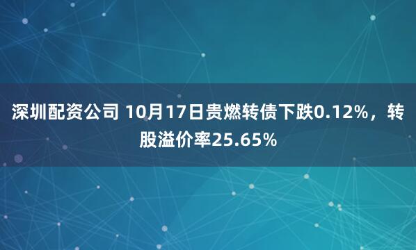 深圳配资公司 10月17日贵燃转债下跌0.12%，转股溢价率25.65%