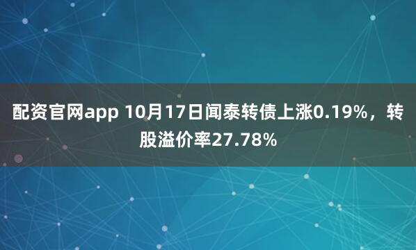 配资官网app 10月17日闻泰转债上涨0.19%，转股溢价率27.78%