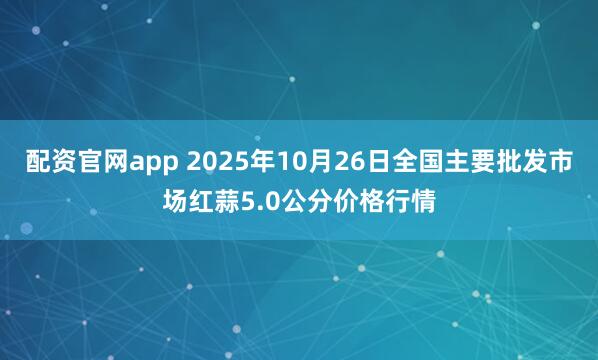 配资官网app 2025年10月26日全国主要批发市场红蒜5.0公分价格行情