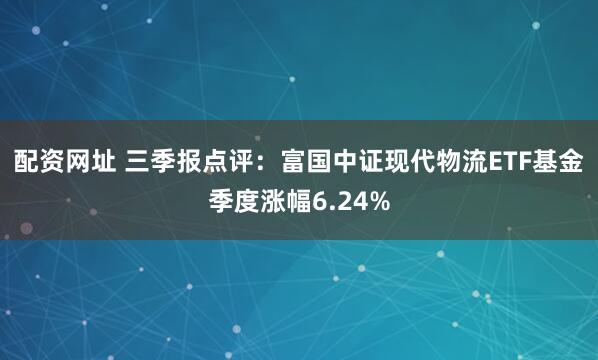 配资网址 三季报点评：富国中证现代物流ETF基金季度涨幅6.24%