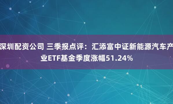 深圳配资公司 三季报点评：汇添富中证新能源汽车产业ETF基金季度涨幅51.24%