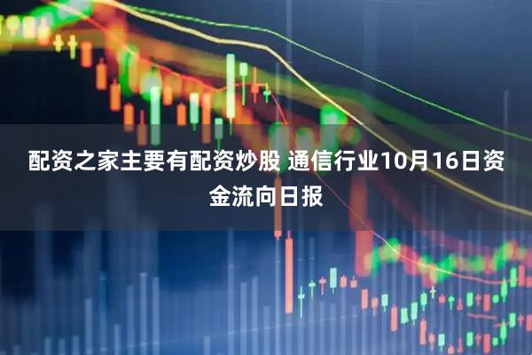 配资之家主要有配资炒股 通信行业10月16日资金流向日报