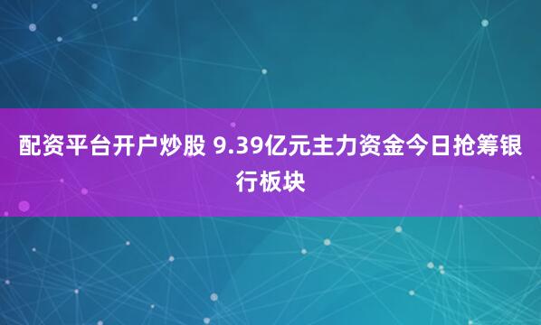 配资平台开户炒股 9.39亿元主力资金今日抢筹银行板块