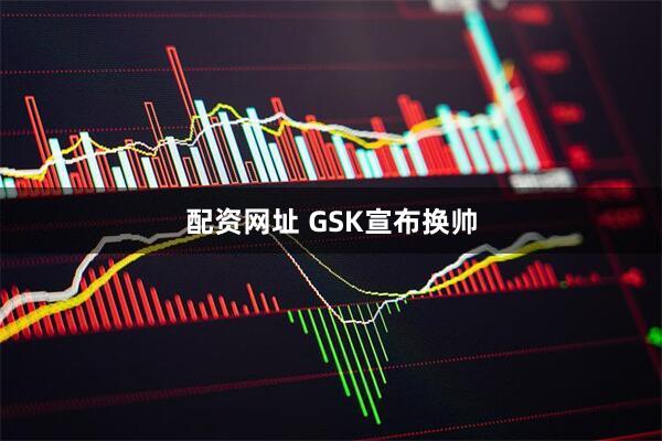 配资网址 GSK宣布换帅