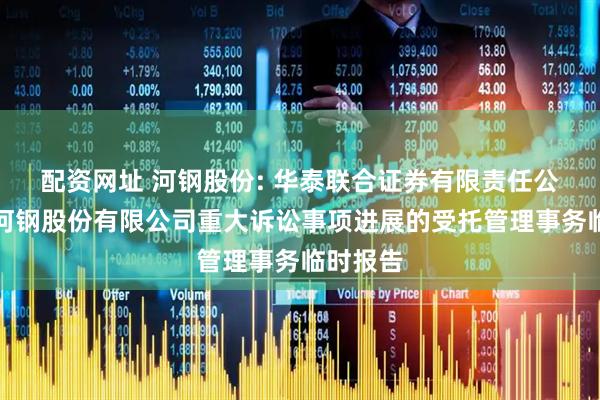 配资网址 河钢股份: 华泰联合证券有限责任公司关于河钢股份有限公司重大诉讼事项进展的受托管理事务临时报告