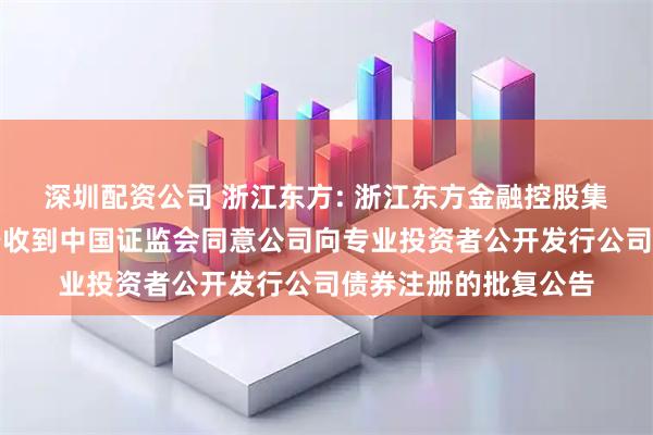 深圳配资公司 浙江东方: 浙江东方金融控股集团股份有限公司关于收到中国证监会同意公司向专业投资者公开发行公司债券注册的批复公告