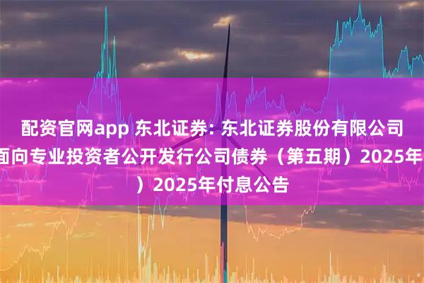 配资官网app 东北证券: 东北证券股份有限公司2024年面向专业投资者公开发行公司债券（第五期）2025年付息公告