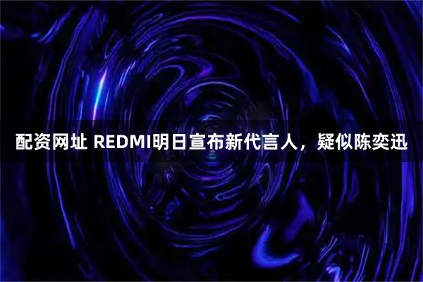 配资网址 REDMI明日宣布新代言人，疑似陈奕迅