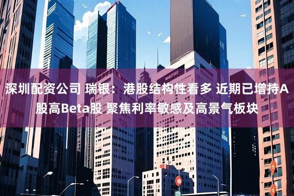 深圳配资公司 瑞银：港股结构性看多 近期已增持A股高Beta股 聚焦利率敏感及高景气板块
