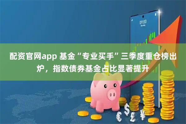 配资官网app 基金“专业买手”三季度重仓榜出炉，指数债券基金占比显著提升