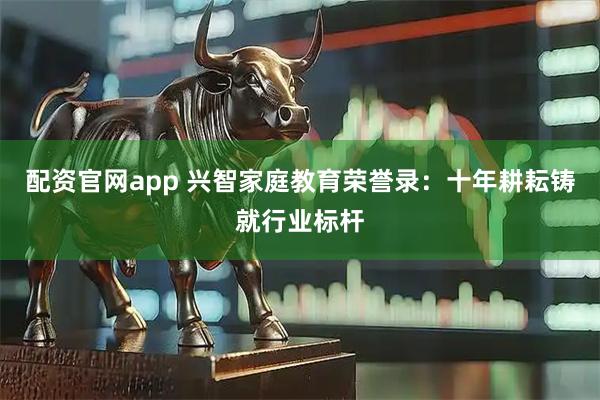 配资官网app 兴智家庭教育荣誉录：十年耕耘铸就行业标杆