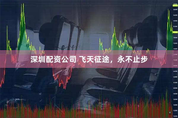深圳配资公司 飞天征途，永不止步