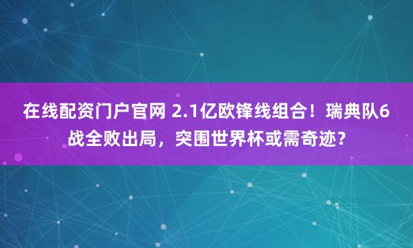 在线配资门户官网 2.1亿欧锋线组合！瑞典队6战全败出局，突围世界杯或需奇迹？
