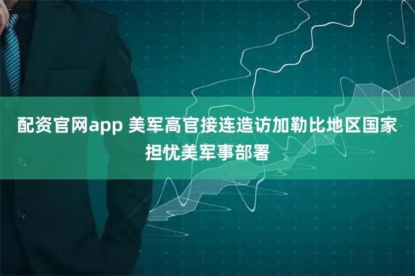 配资官网app 美军高官接连造访加勒比　地区国家担忧美军事部署