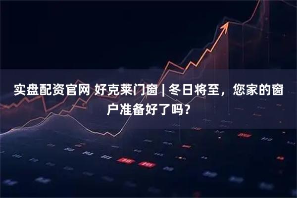 实盘配资官网 好克莱门窗 | 冬日将至，您家的窗户准备好了吗？