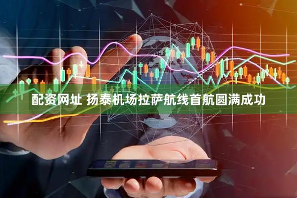 配资网址 扬泰机场拉萨航线首航圆满成功