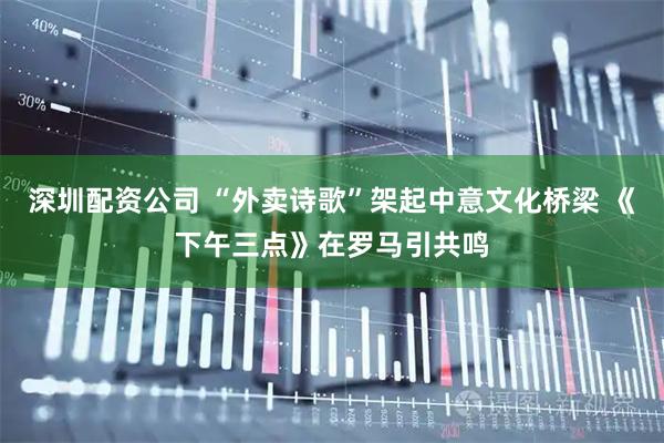 深圳配资公司 “外卖诗歌”架起中意文化桥梁 《下午三点》在罗马引共鸣