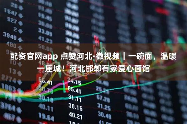 配资官网app 点赞河北·微视频｜一碗面，温暖一座城！河北邯郸有家爱心面馆