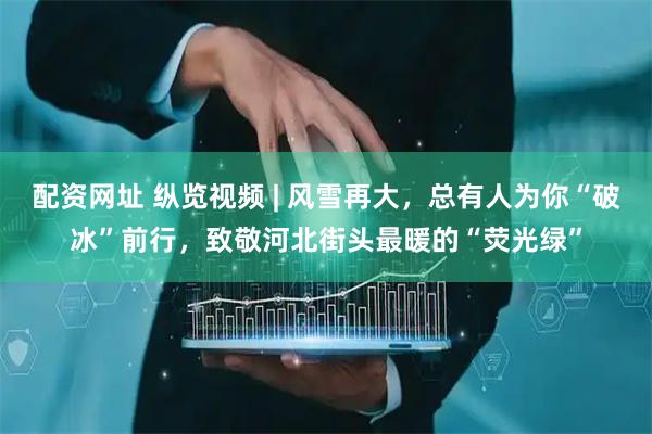 配资网址 纵览视频 | 风雪再大，总有人为你“破冰”前行，致敬河北街头最暖的“荧光绿”