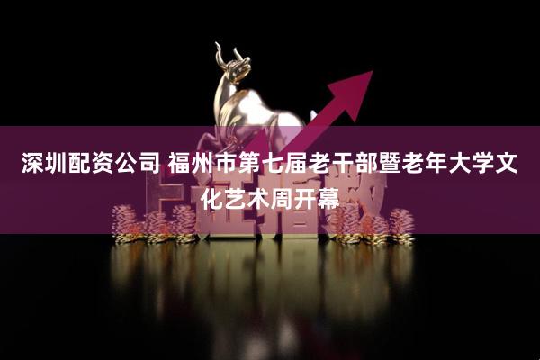 深圳配资公司 福州市第七届老干部暨老年大学文化艺术周开幕