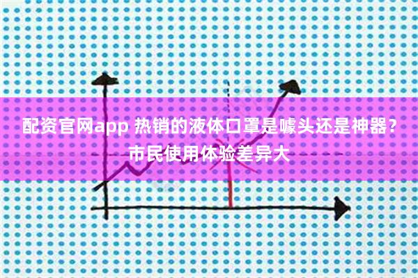 配资官网app 热销的液体口罩是噱头还是神器？市民使用体验差异大