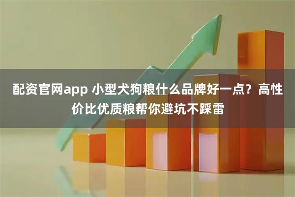 配资官网app 小型犬狗粮什么品牌好一点？高性价比优质粮帮你避坑不踩雷