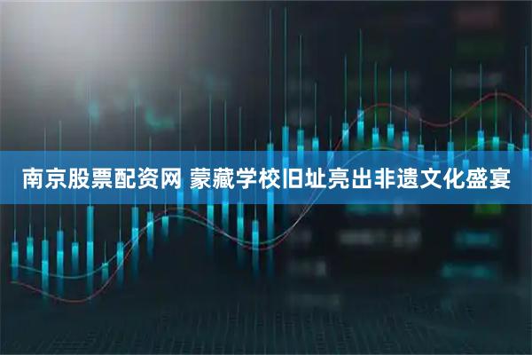 南京股票配资网 蒙藏学校旧址亮出非遗文化盛宴